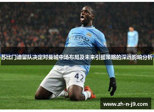 苏比门迪留队决定对曼城中场布局及未来引援策略的深远影响分析