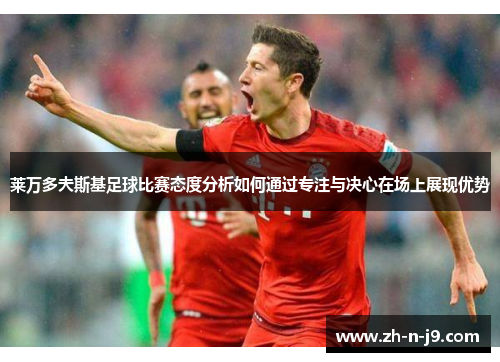 莱万多夫斯基足球比赛态度分析如何通过专注与决心在场上展现优势 莱万多夫斯基足球比赛态度分析如何通过专注与决心在场上展现优势
