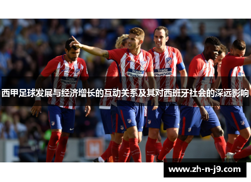 西甲足球发展与经济增长的互动关系及其对西班牙社会的深远影响 西甲足球发展与经济增长的互动关系及其对西班牙社会的深远影响