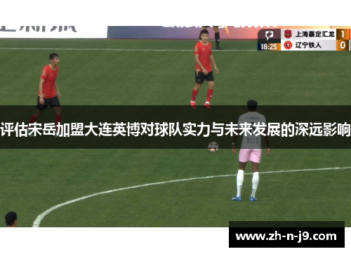 评估宋岳加盟大连英博对球队实力与未来发展的深远影响