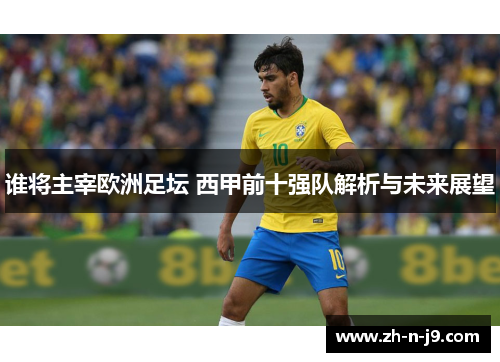 谁将主宰欧洲足坛 西甲前十强队解析与未来展望