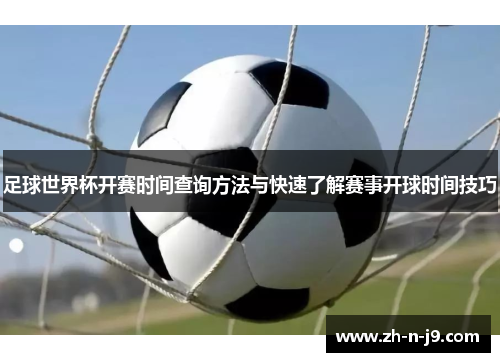 足球世界杯开赛时间查询方法与快速了解赛事开球时间技巧 足球世界杯开赛时间查询方法与快速了解赛事开球时间技巧