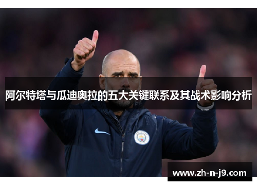 阿尔特塔与瓜迪奥拉的五大关键联系及其战术影响分析 阿尔特塔与瓜迪奥拉的五大关键联系及其战术影响分析