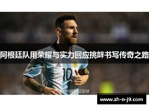阿根廷队用荣耀与实力回应挑衅书写传奇之路 阿根廷队用荣耀与实力回应挑衅书写传奇之路