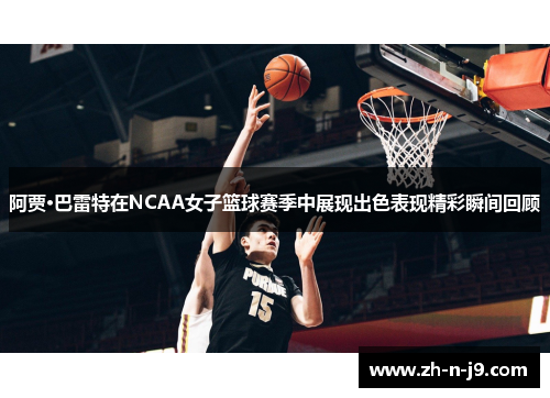 阿贾·巴雷特在NCAA女子篮球赛季中展现出色表现精彩瞬间回顾