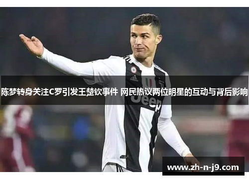 陈梦转身关注C罗引发王楚钦事件 网民热议两位明星的互动与背后影响