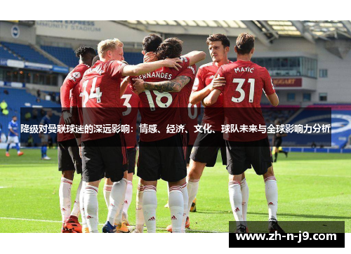 降级对曼联球迷的深远影响：情感、经济、文化、球队未来与全球影响力分析