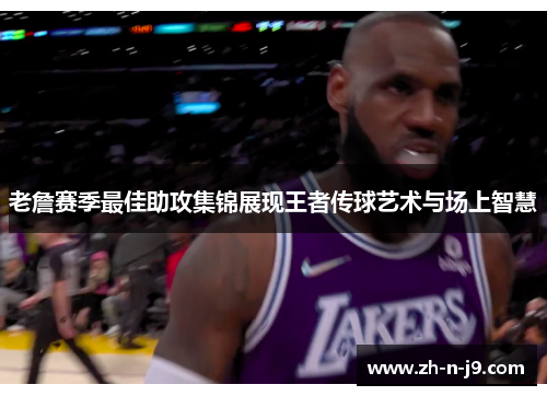 老詹赛季最佳助攻集锦展现王者传球艺术与场上智慧