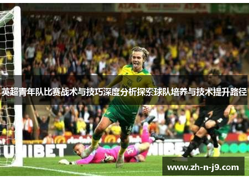 英超青年队比赛战术与技巧深度分析探索球队培养与技术提升路径 英超青年队比赛战术与技巧深度分析探索球队培养与技术提升路径
