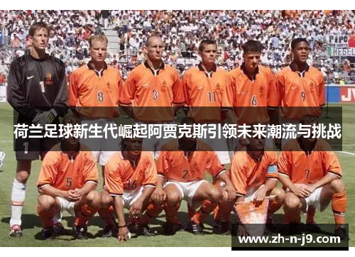 荷兰足球新生代崛起阿贾克斯引领未来潮流与挑战 荷兰足球新生代崛起阿贾克斯引领未来潮流与挑战