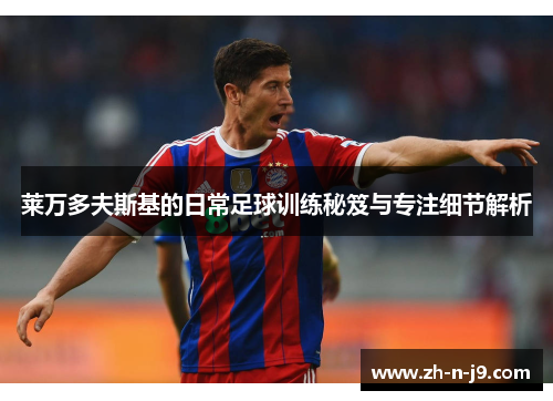 莱万多夫斯基的日常足球训练秘笈与专注细节解析 莱万多夫斯基的日常足球训练秘笈与专注细节解析