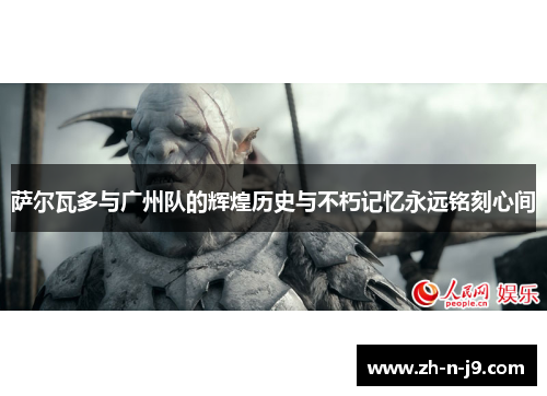 萨尔瓦多与广州队的辉煌历史与不朽记忆永远铭刻心间