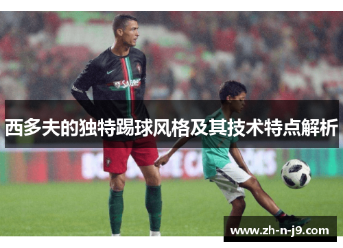 西多夫的独特踢球风格及其技术特点解析