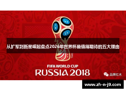 从扩军到新星崛起盘点2026年世界杯最值得期待的五大理由 从扩军到新星崛起盘点2026年世界杯最值得期待的五大理由