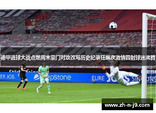 德甲进球大战点燃周末豪门对攻改写历史纪录狂飙夜激情四射球迷沸腾 德甲进球大战点燃周末豪门对攻改写历史纪录狂飙夜激情四射球迷沸腾
