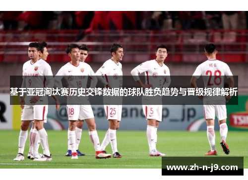 基于亚冠淘汰赛历史交锋数据的球队胜负趋势与晋级规律解析 基于亚冠淘汰赛历史交锋数据的球队胜负趋势与晋级规律解析