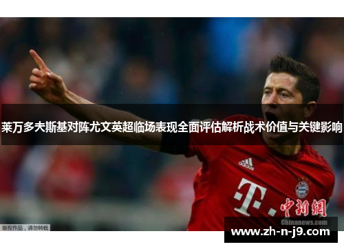 莱万多夫斯基对阵尤文英超临场表现全面评估解析战术价值与关键影响 莱万多夫斯基对阵尤文英超临场表现全面评估解析战术价值与关键影响