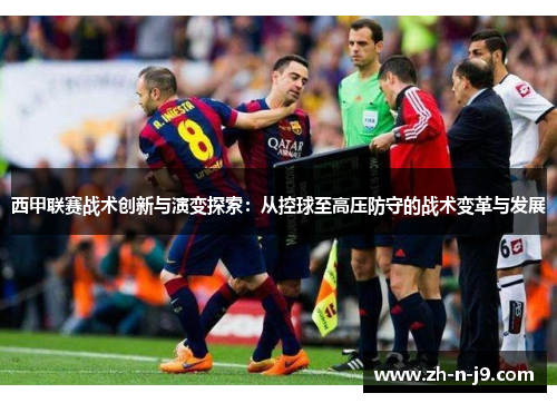 西甲联赛战术创新与演变探索:从控球至高压防守的战术变革与发展 西甲联赛战术创新与演变探索:从控球至高压防守的战术变革与发展
