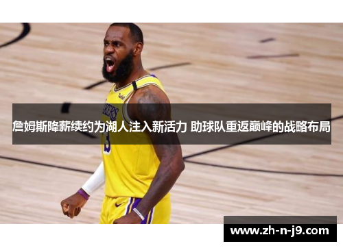 詹姆斯降薪续约为湖人注入新活力 助球队重返巅峰的战略布局 詹姆斯降薪续约为湖人注入新活力 助球队重返巅峰的战略布局