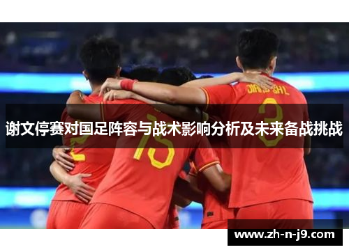 谢文停赛对国足阵容与战术影响分析及未来备战挑战