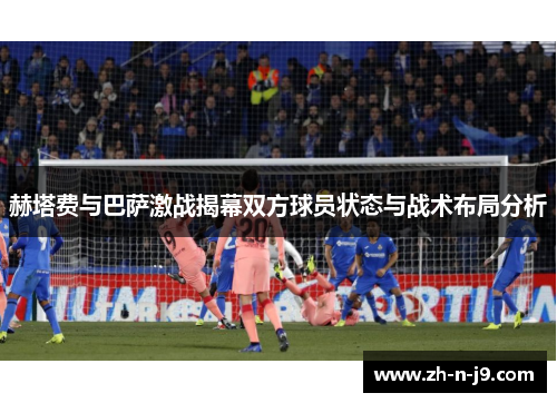 赫塔费与巴萨激战揭幕双方球员状态与战术布局分析 赫塔费与巴萨激战揭幕双方球员状态与战术布局分析
