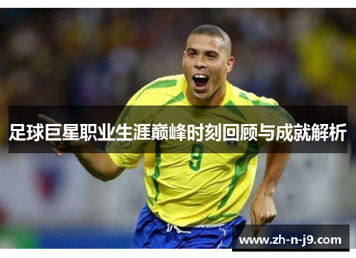 足球巨星职业生涯巅峰时刻回顾与成就解析 足球巨星职业生涯巅峰时刻回顾与成就解析