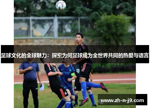 足球文化的全球魅力:探索为何足球成为全世界共同的热爱与语言 足球文化的全球魅力:探索为何足球成为全世界共同的热爱与语言