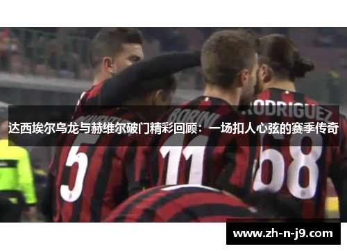 达西埃尔乌龙与赫维尔破门精彩回顾:一场扣人心弦的赛季传奇 达西埃尔乌龙与赫维尔破门精彩回顾:一场扣人心弦的赛季传奇