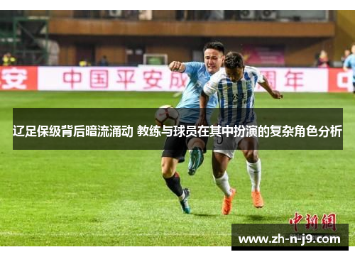 辽足保级背后暗流涌动 教练与球员在其中扮演的复杂角色分析 辽足保级背后暗流涌动 教练与球员在其中扮演的复杂角色分析