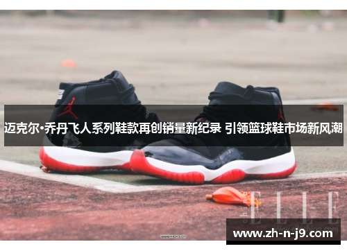 迈克尔·乔丹飞人系列鞋款再创销量新纪录 引领篮球鞋市场新风潮 迈克尔·乔丹飞人系列鞋款再创销量新纪录 引领篮球鞋市场新风潮