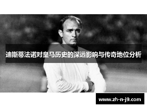 迪斯蒂法诺对皇马历史的深远影响与传奇地位分析 迪斯蒂法诺对皇马历史的深远影响与传奇地位分析