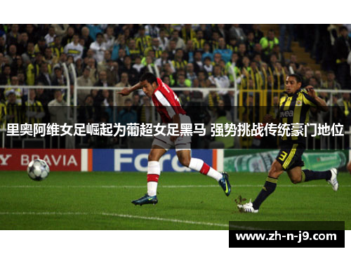 里奥阿维女足崛起为葡超女足黑马 强势挑战传统豪门地位 里奥阿维女足崛起为葡超女足黑马 强势挑战传统豪门地位