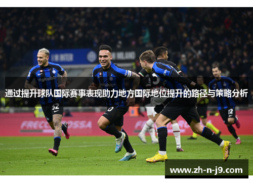 通过提升球队国际赛事表现助力地方国际地位提升的路径与策略分析 通过提升球队国际赛事表现助力地方国际地位提升的路径与策略分析