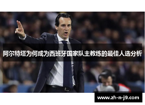 阿尔特塔为何成为西班牙国家队主教练的最佳人选分析 阿尔特塔为何成为西班牙国家队主教练的最佳人选分析