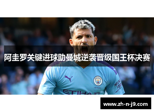 阿圭罗关键进球助曼城逆袭晋级国王杯决赛 阿圭罗关键进球助曼城逆袭晋级国王杯决赛