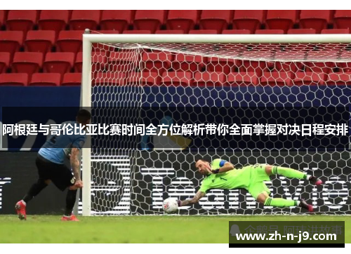 阿根廷与哥伦比亚比赛时间全方位解析带你全面掌握对决日程安排