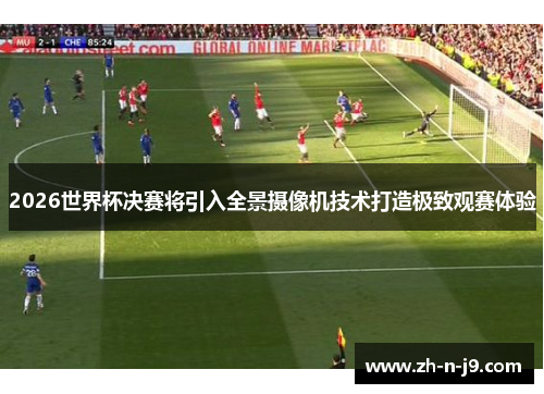 2026世界杯决赛将引入全景摄像机技术打造极致观赛体验