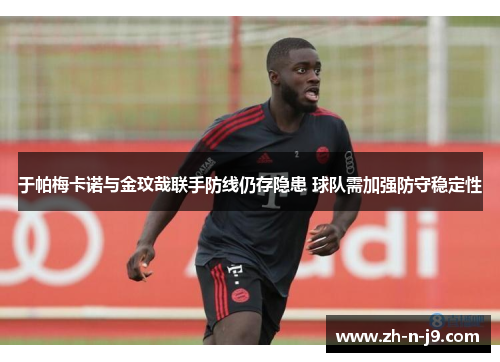 于帕梅卡诺与金玟哉联手防线仍存隐患 球队需加强防守稳定性 于帕梅卡诺与金玟哉联手防线仍存隐患 球队需加强防守稳定性