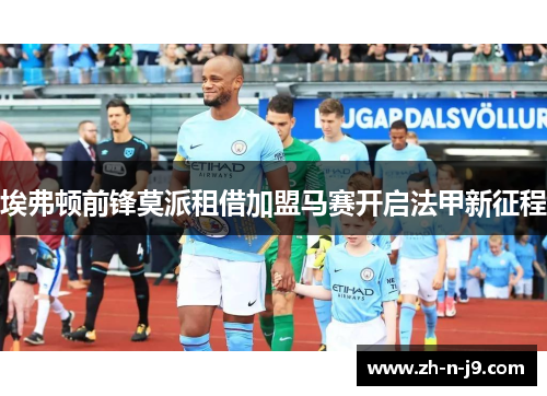 埃弗顿前锋莫派租借加盟马赛开启法甲新征程 埃弗顿前锋莫派租借加盟马赛开启法甲新征程