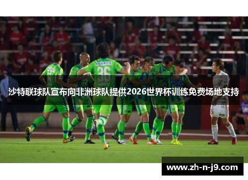 沙特联球队宣布向非洲球队提供2026世界杯训练免费场地支持 沙特联球队宣布向非洲球队提供2026世界杯训练免费场地支持