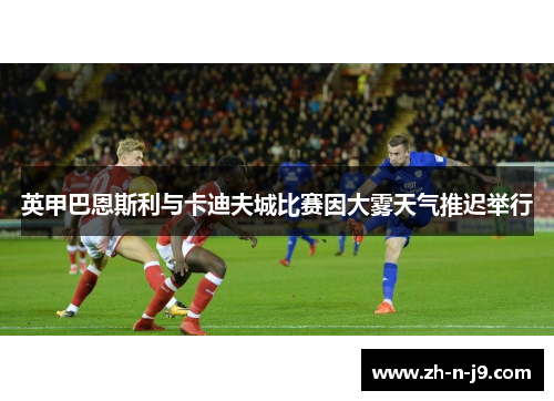 英甲巴恩斯利与卡迪夫城比赛因大雾天气推迟举行