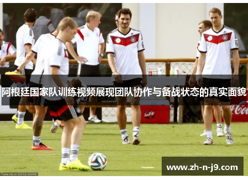 阿根廷国家队训练视频展现团队协作与备战状态的真实面貌