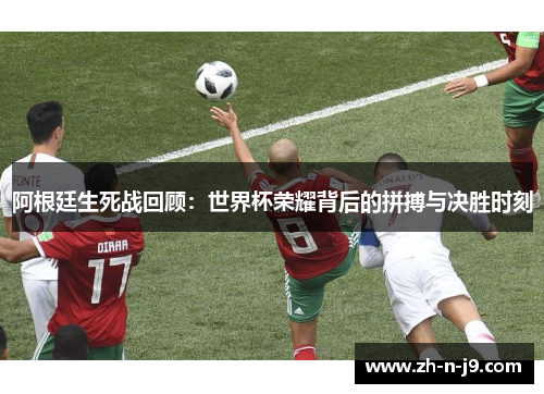 阿根廷生死战回顾：世界杯荣耀背后的拼搏与决胜时刻