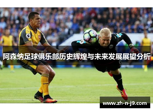 阿森纳足球俱乐部历史辉煌与未来发展展望分析