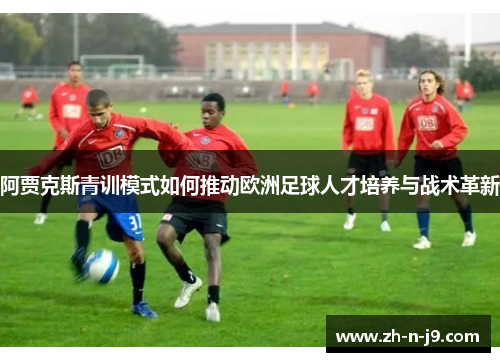 阿贾克斯青训模式如何推动欧洲足球人才培养与战术革新