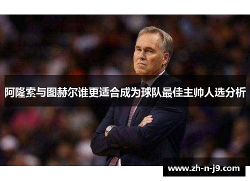 阿隆索与图赫尔谁更适合成为球队最佳主帅人选分析