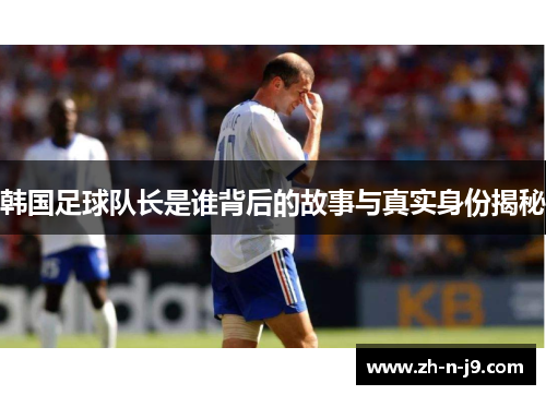 韩国足球队长是谁背后的故事与真实身份揭秘