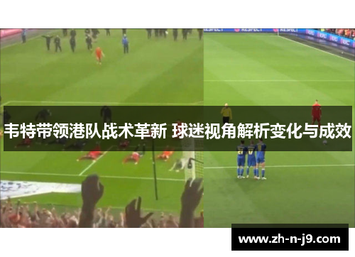 韦特带领港队战术革新 球迷视角解析变化与成效