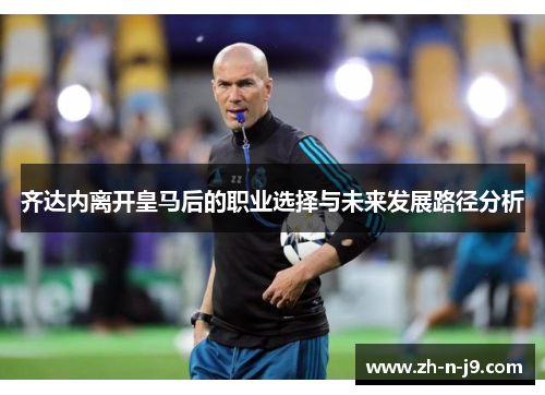 齐达内离开皇马后的职业选择与未来发展路径分析