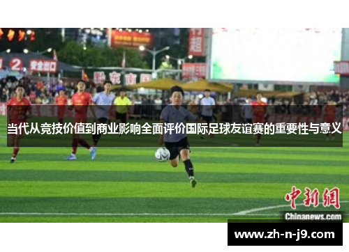 当代从竞技价值到商业影响全面评价国际足球友谊赛的重要性与意义 当代从竞技价值到商业影响全面评价国际足球友谊赛的重要性与意义
